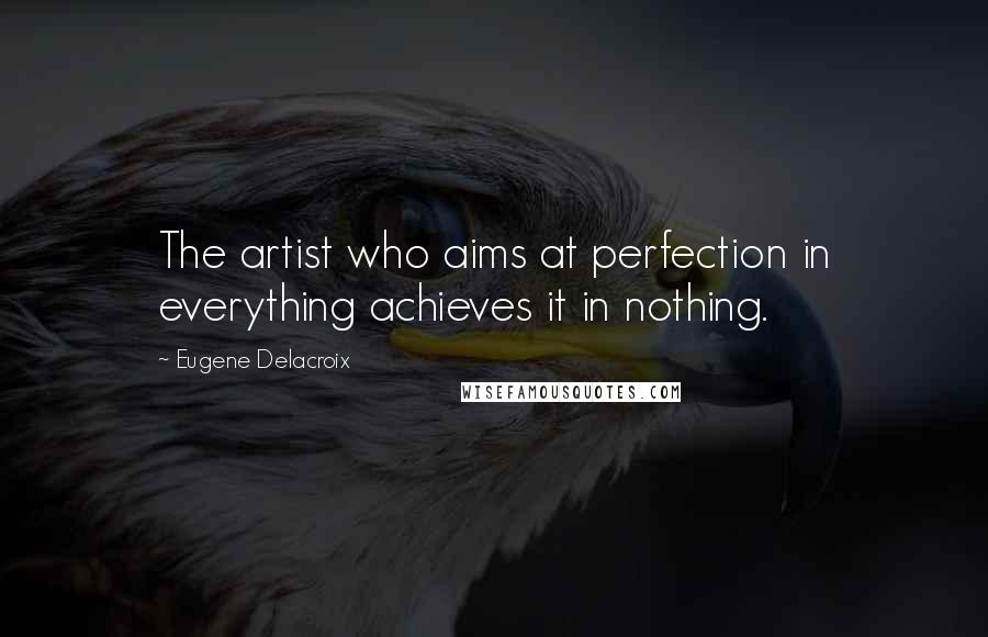 Eugene Delacroix Quotes: The artist who aims at perfection in everything achieves it in nothing.