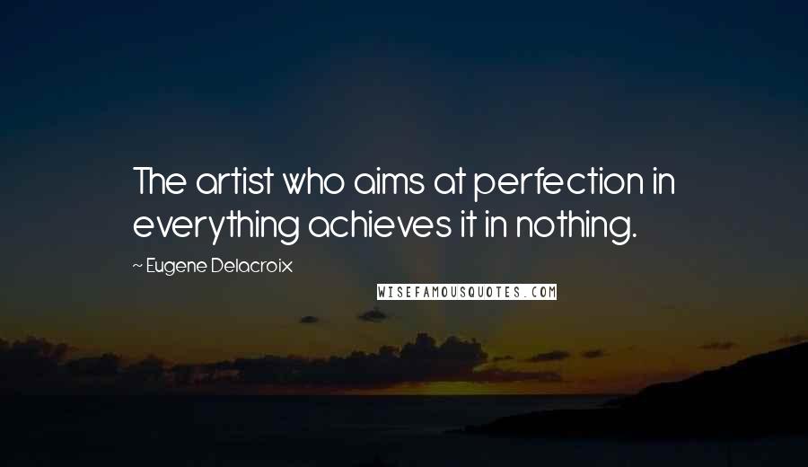 Eugene Delacroix Quotes: The artist who aims at perfection in everything achieves it in nothing.