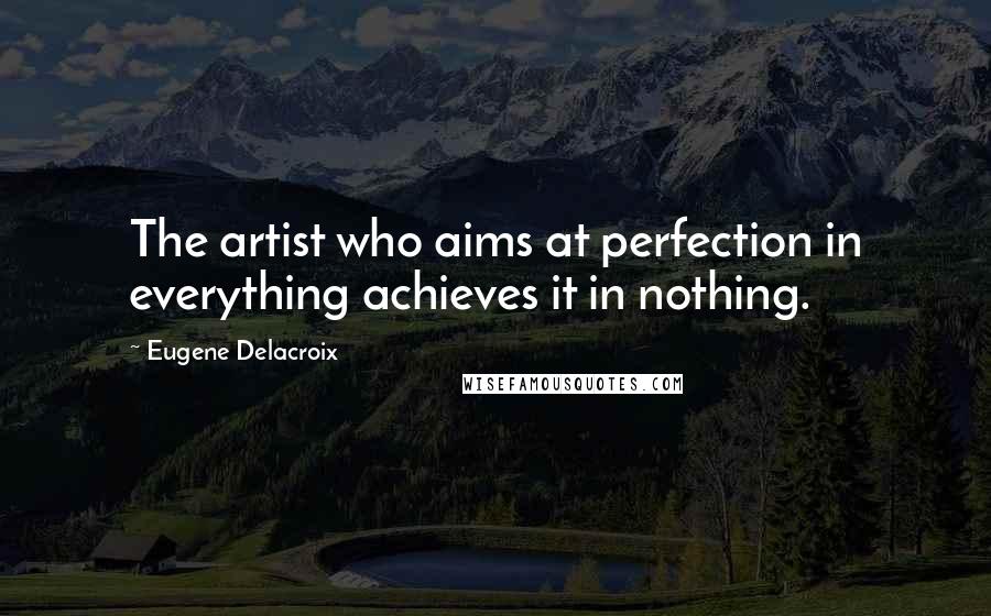 Eugene Delacroix Quotes: The artist who aims at perfection in everything achieves it in nothing.