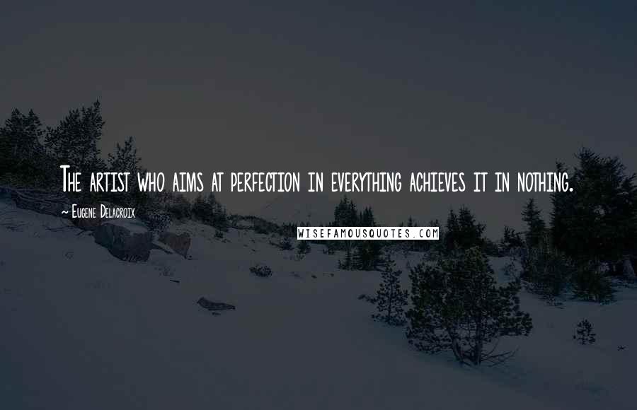 Eugene Delacroix Quotes: The artist who aims at perfection in everything achieves it in nothing.