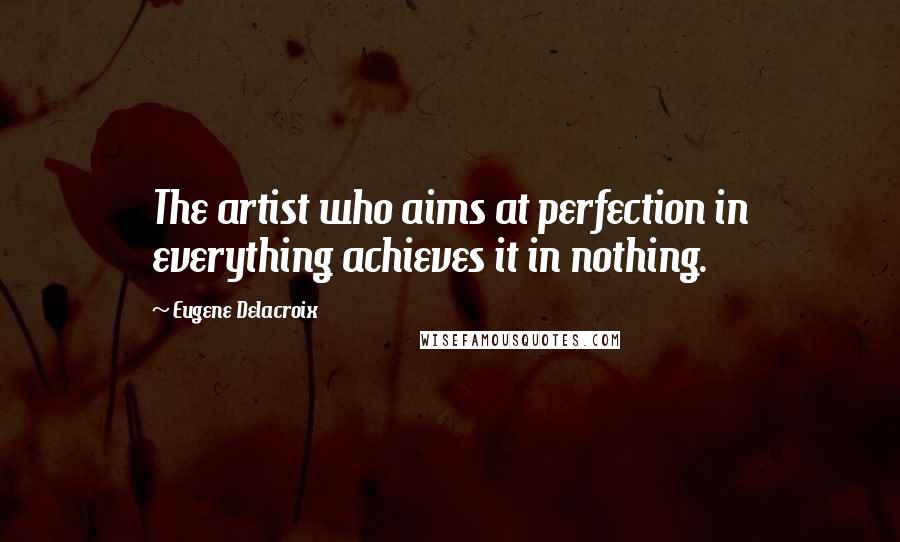 Eugene Delacroix Quotes: The artist who aims at perfection in everything achieves it in nothing.