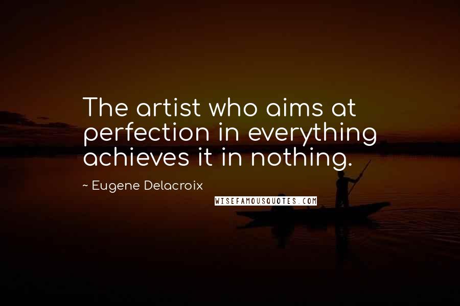 Eugene Delacroix Quotes: The artist who aims at perfection in everything achieves it in nothing.