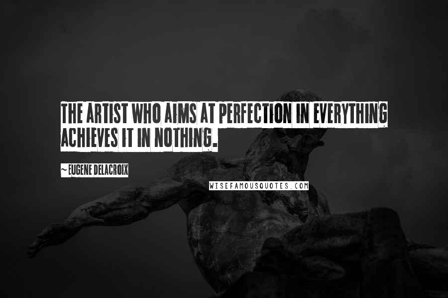 Eugene Delacroix Quotes: The artist who aims at perfection in everything achieves it in nothing.