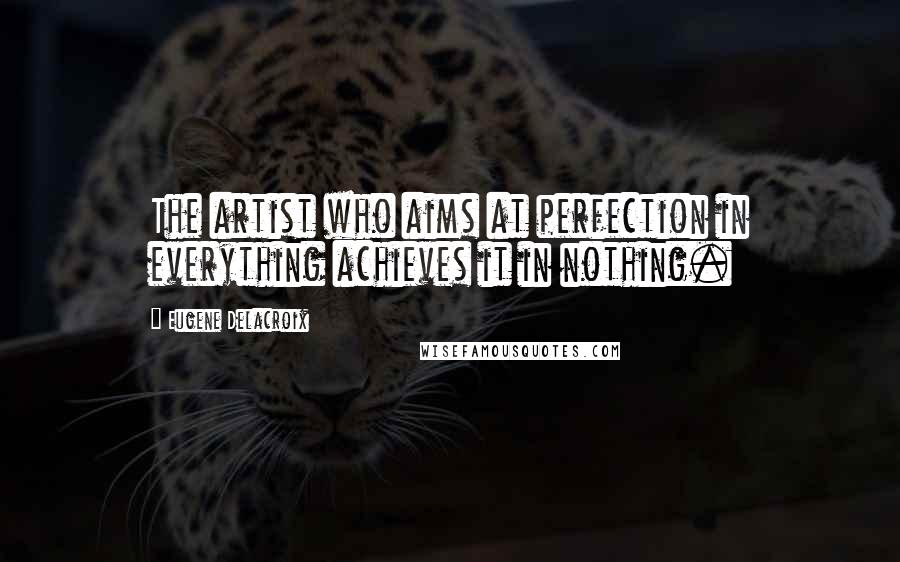 Eugene Delacroix Quotes: The artist who aims at perfection in everything achieves it in nothing.