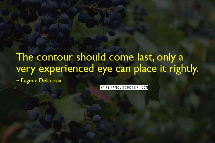 Eugene Delacroix Quotes: The contour should come last, only a very experienced eye can place it rightly.