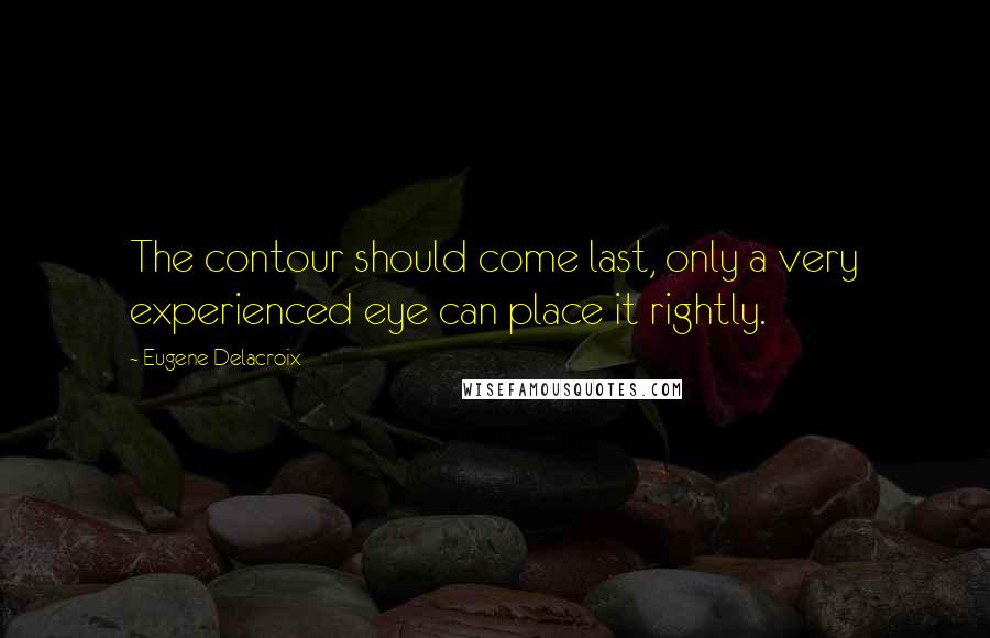 Eugene Delacroix Quotes: The contour should come last, only a very experienced eye can place it rightly.