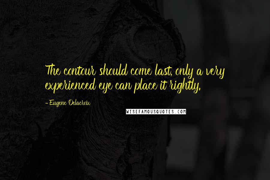 Eugene Delacroix Quotes: The contour should come last, only a very experienced eye can place it rightly.