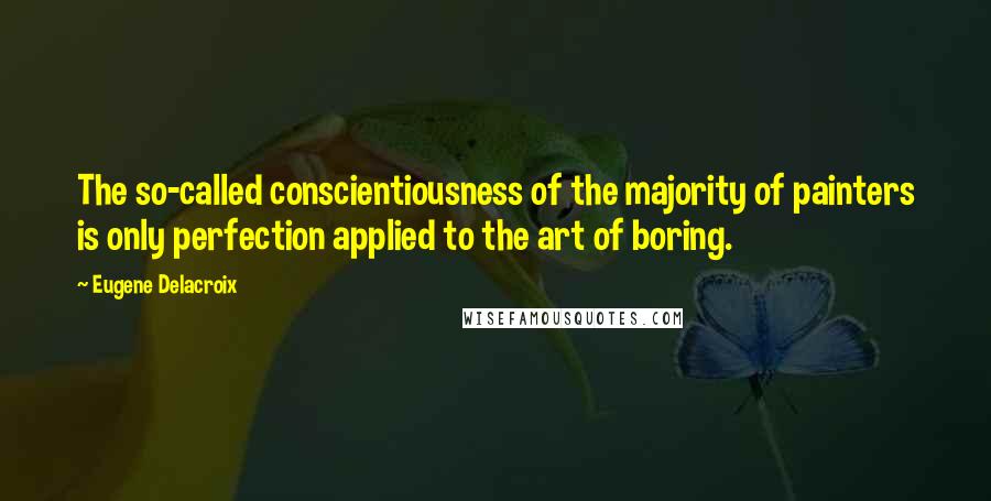 Eugene Delacroix Quotes: The so-called conscientiousness of the majority of painters is only perfection applied to the art of boring.