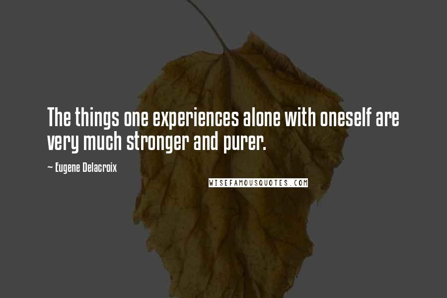 Eugene Delacroix Quotes: The things one experiences alone with oneself are very much stronger and purer.