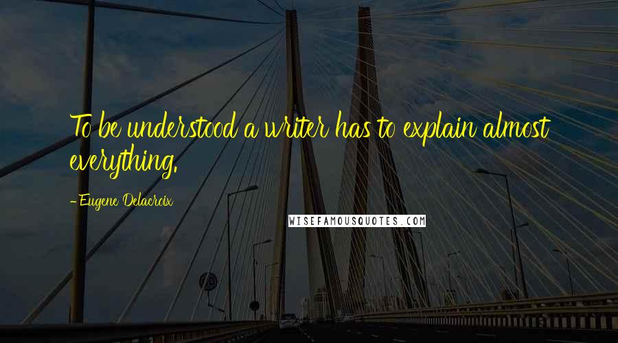 Eugene Delacroix Quotes: To be understood a writer has to explain almost everything.