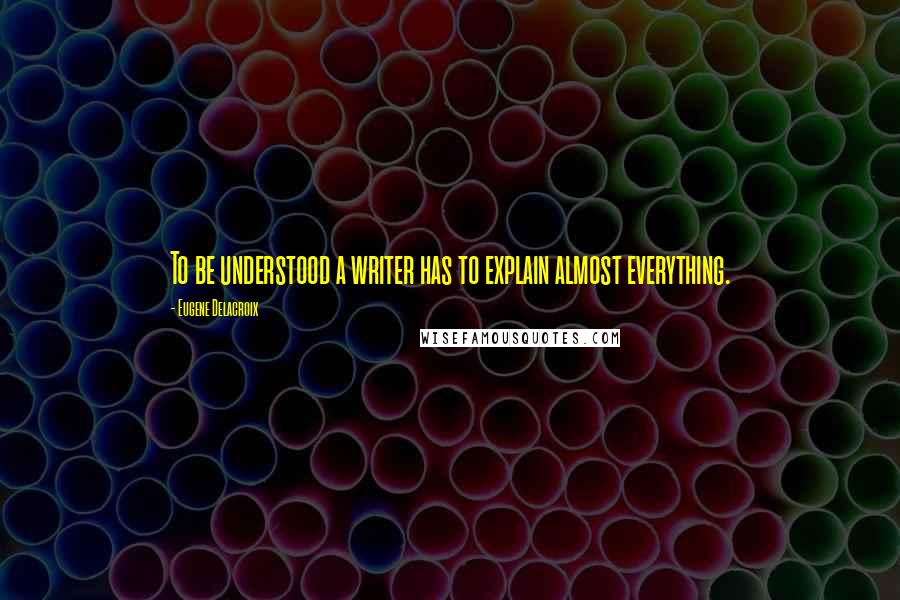 Eugene Delacroix Quotes: To be understood a writer has to explain almost everything.