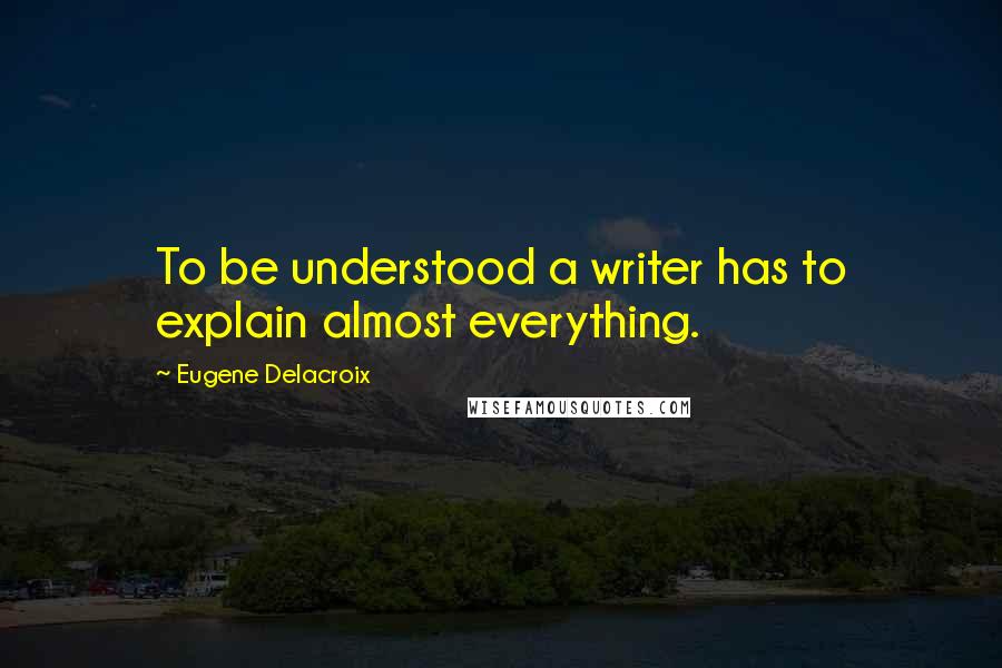 Eugene Delacroix Quotes: To be understood a writer has to explain almost everything.