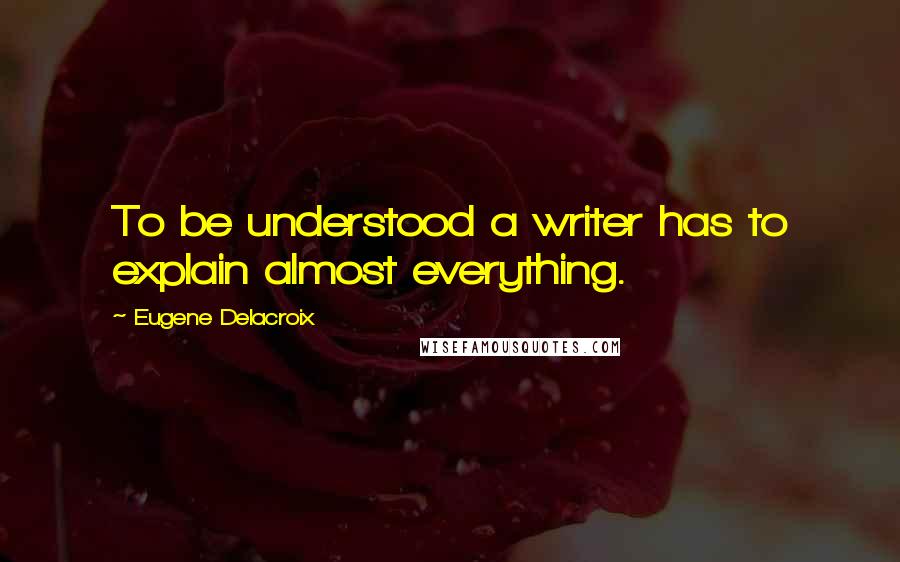 Eugene Delacroix Quotes: To be understood a writer has to explain almost everything.