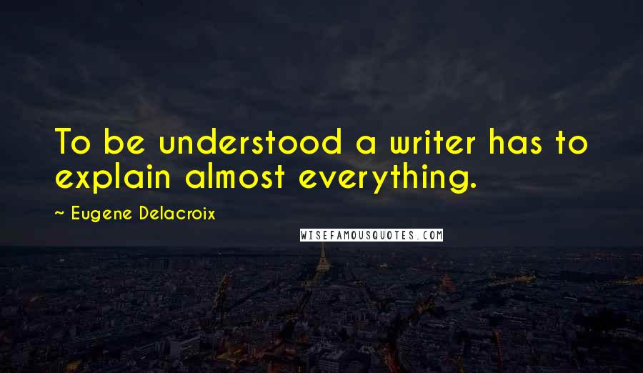 Eugene Delacroix Quotes: To be understood a writer has to explain almost everything.