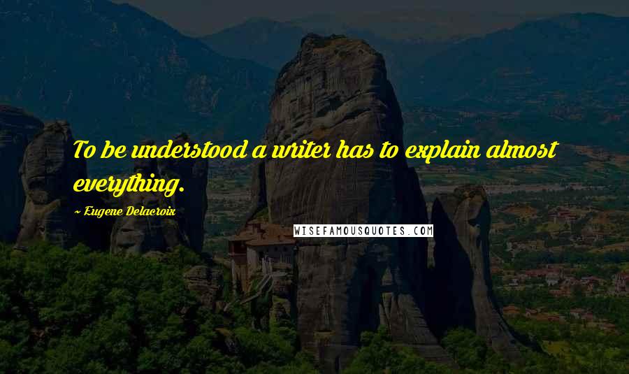 Eugene Delacroix Quotes: To be understood a writer has to explain almost everything.