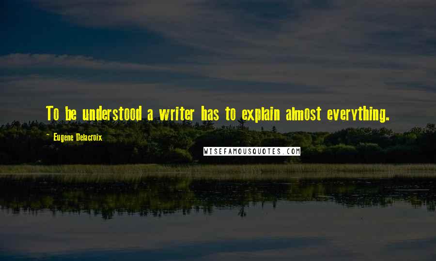 Eugene Delacroix Quotes: To be understood a writer has to explain almost everything.