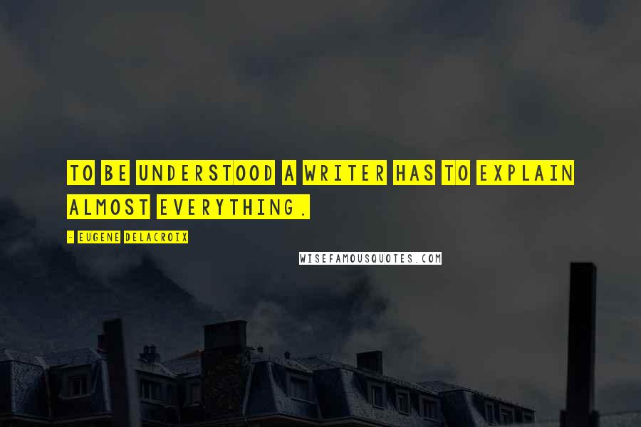 Eugene Delacroix Quotes: To be understood a writer has to explain almost everything.