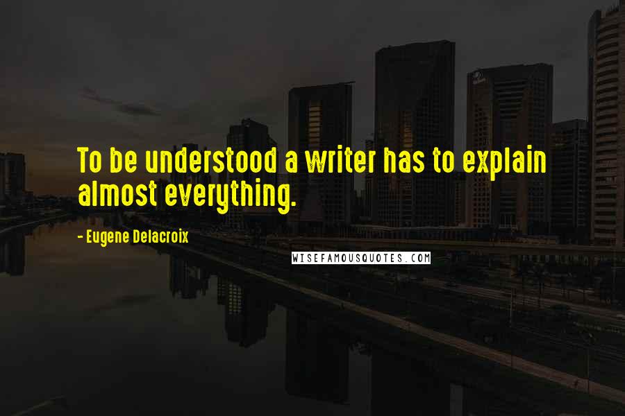 Eugene Delacroix Quotes: To be understood a writer has to explain almost everything.