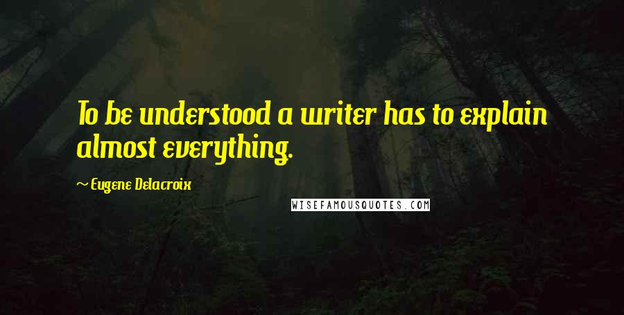 Eugene Delacroix Quotes: To be understood a writer has to explain almost everything.