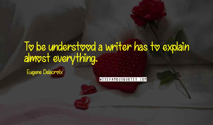 Eugene Delacroix Quotes: To be understood a writer has to explain almost everything.