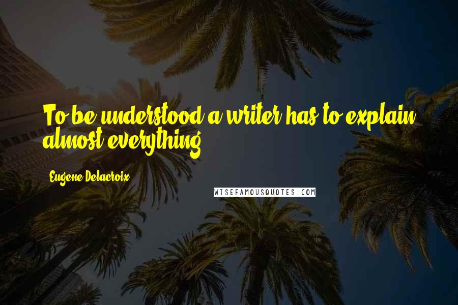 Eugene Delacroix Quotes: To be understood a writer has to explain almost everything.