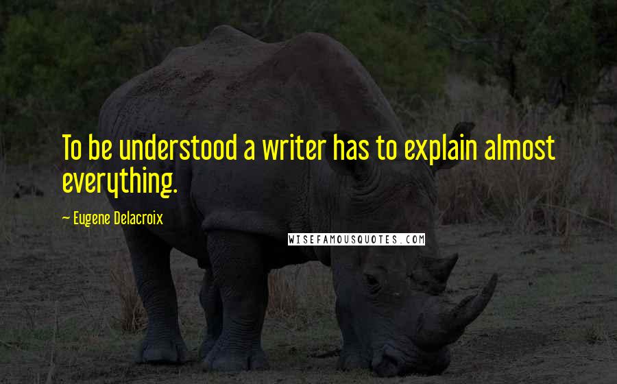 Eugene Delacroix Quotes: To be understood a writer has to explain almost everything.