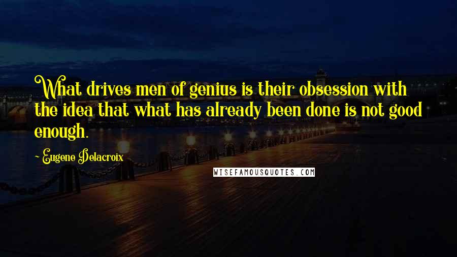 Eugene Delacroix Quotes: What drives men of genius is their obsession with the idea that what has already been done is not good enough.