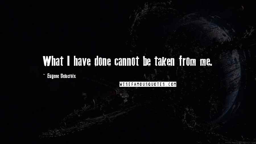 Eugene Delacroix Quotes: What I have done cannot be taken from me.