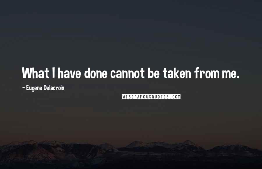 Eugene Delacroix Quotes: What I have done cannot be taken from me.