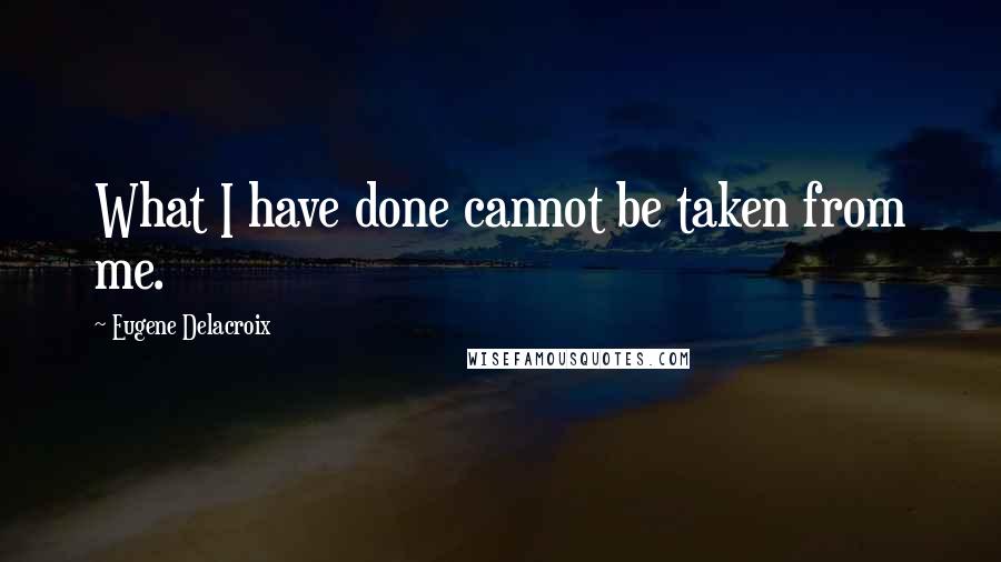 Eugene Delacroix Quotes: What I have done cannot be taken from me.