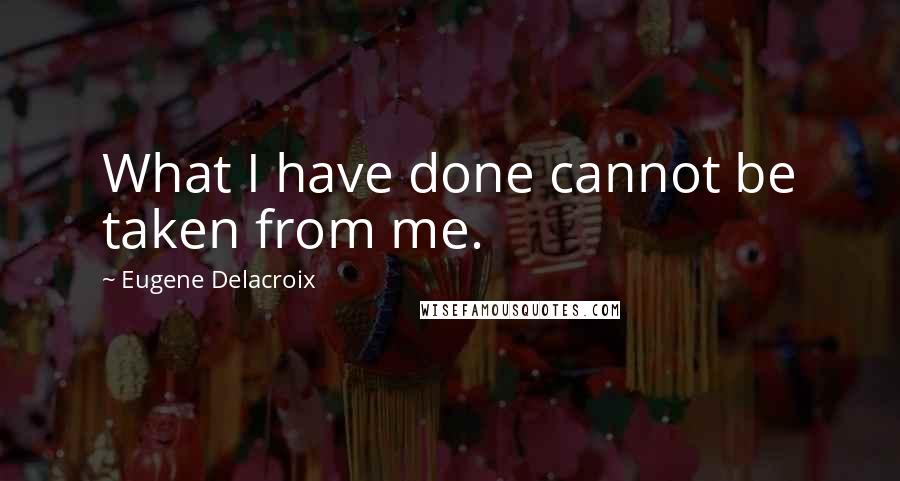 Eugene Delacroix Quotes: What I have done cannot be taken from me.