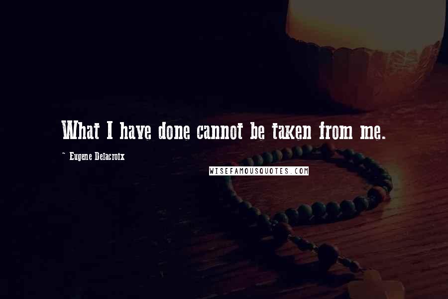 Eugene Delacroix Quotes: What I have done cannot be taken from me.