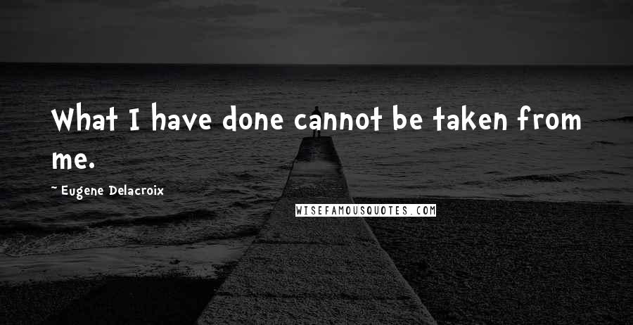 Eugene Delacroix Quotes: What I have done cannot be taken from me.