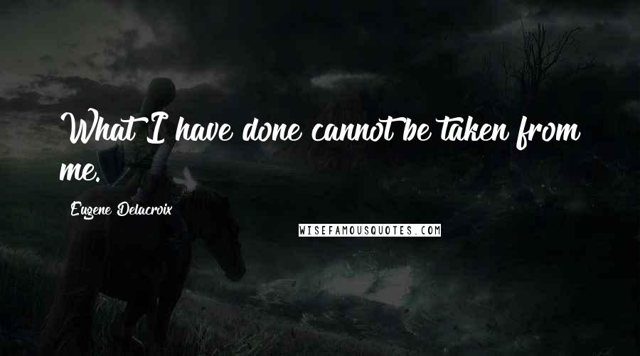 Eugene Delacroix Quotes: What I have done cannot be taken from me.