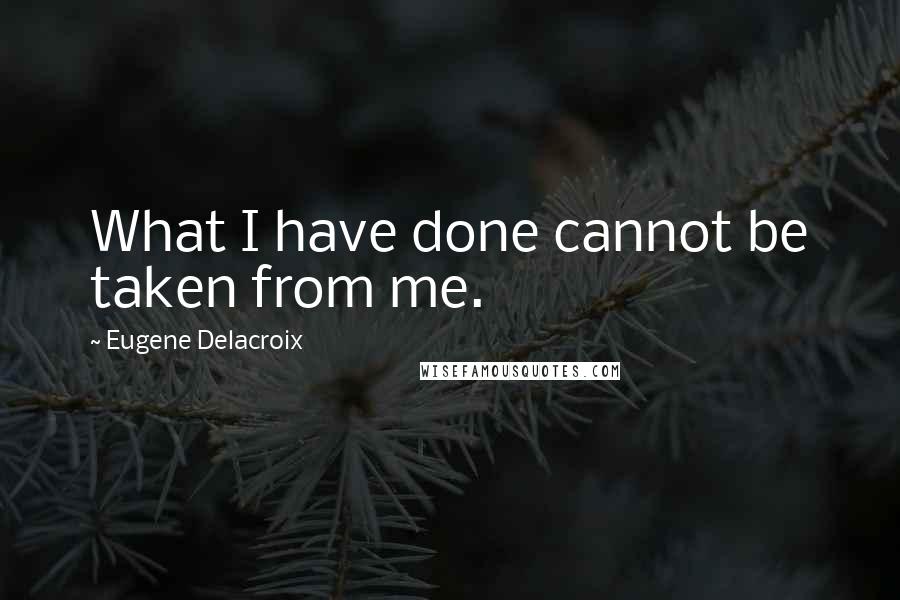 Eugene Delacroix Quotes: What I have done cannot be taken from me.