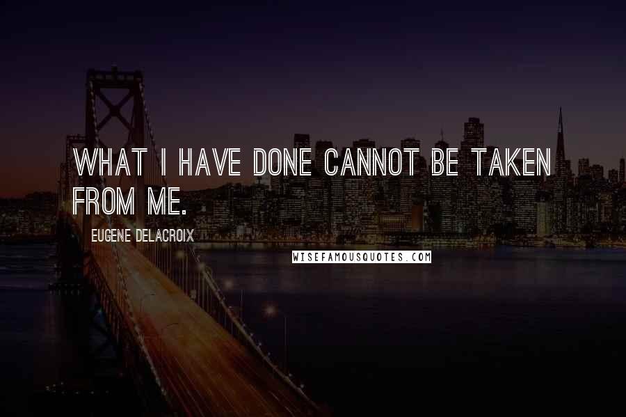 Eugene Delacroix Quotes: What I have done cannot be taken from me.