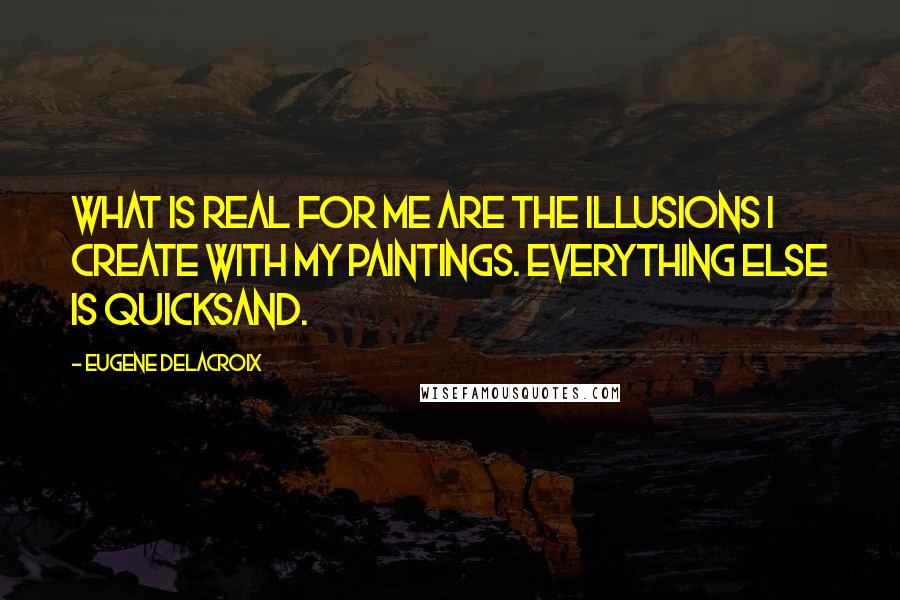 Eugene Delacroix Quotes: What is real for me are the illusions I create with my paintings. Everything else is quicksand.