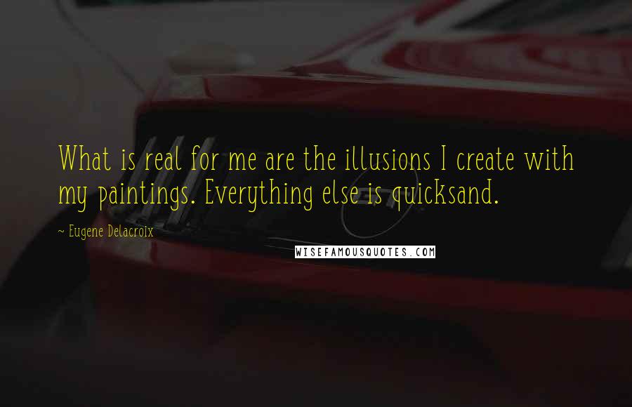 Eugene Delacroix Quotes: What is real for me are the illusions I create with my paintings. Everything else is quicksand.