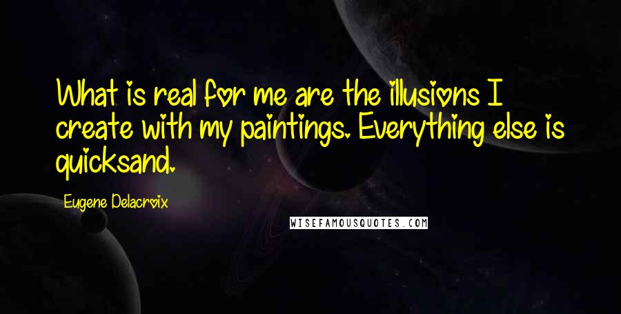 Eugene Delacroix Quotes: What is real for me are the illusions I create with my paintings. Everything else is quicksand.