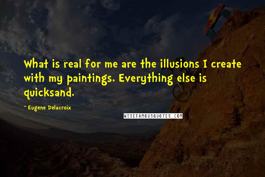 Eugene Delacroix Quotes: What is real for me are the illusions I create with my paintings. Everything else is quicksand.