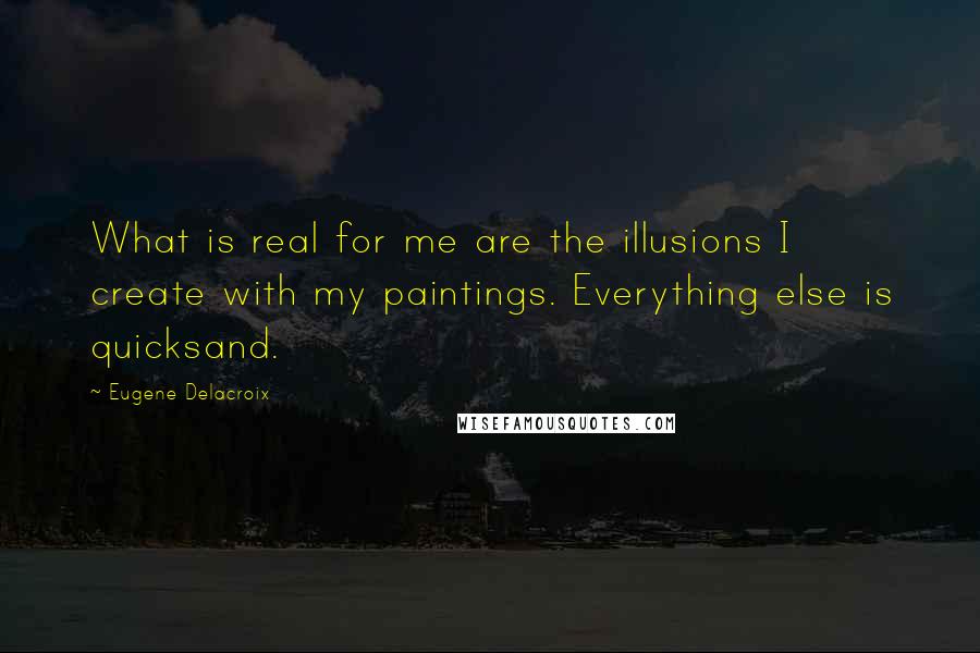 Eugene Delacroix Quotes: What is real for me are the illusions I create with my paintings. Everything else is quicksand.