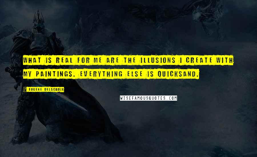 Eugene Delacroix Quotes: What is real for me are the illusions I create with my paintings. Everything else is quicksand.