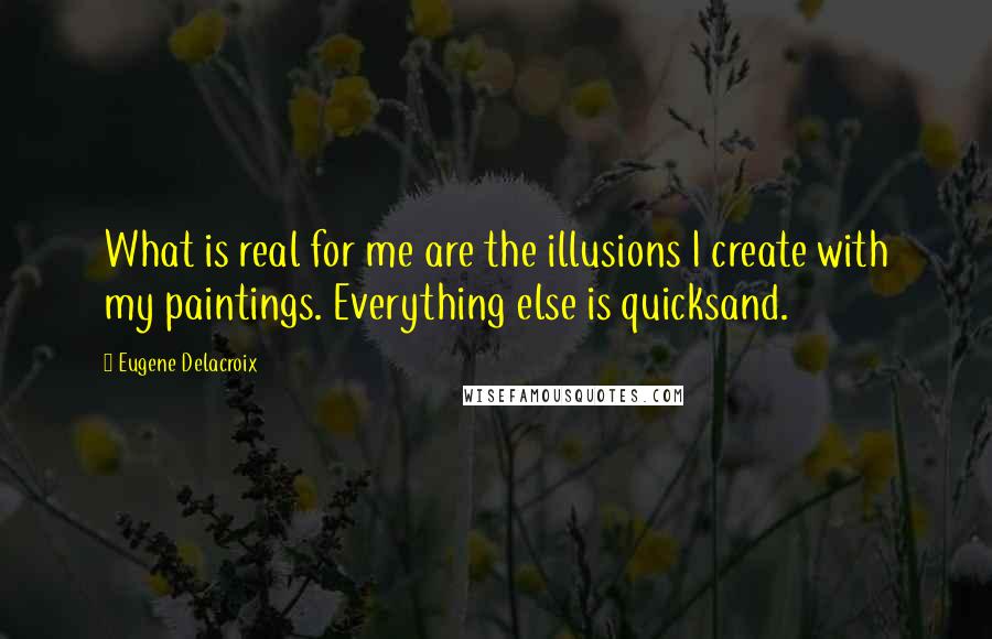 Eugene Delacroix Quotes: What is real for me are the illusions I create with my paintings. Everything else is quicksand.