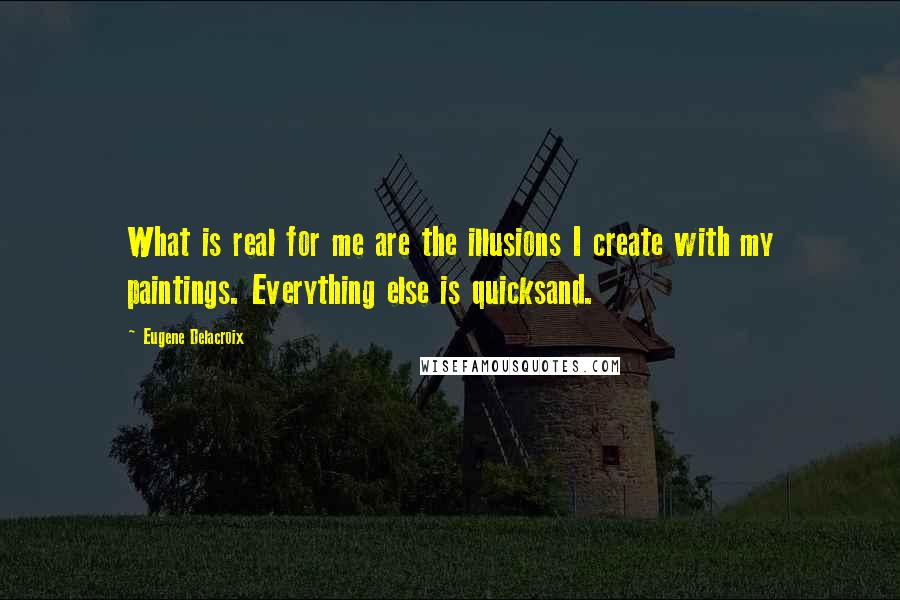 Eugene Delacroix Quotes: What is real for me are the illusions I create with my paintings. Everything else is quicksand.
