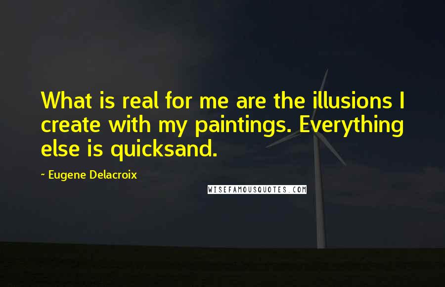 Eugene Delacroix Quotes: What is real for me are the illusions I create with my paintings. Everything else is quicksand.