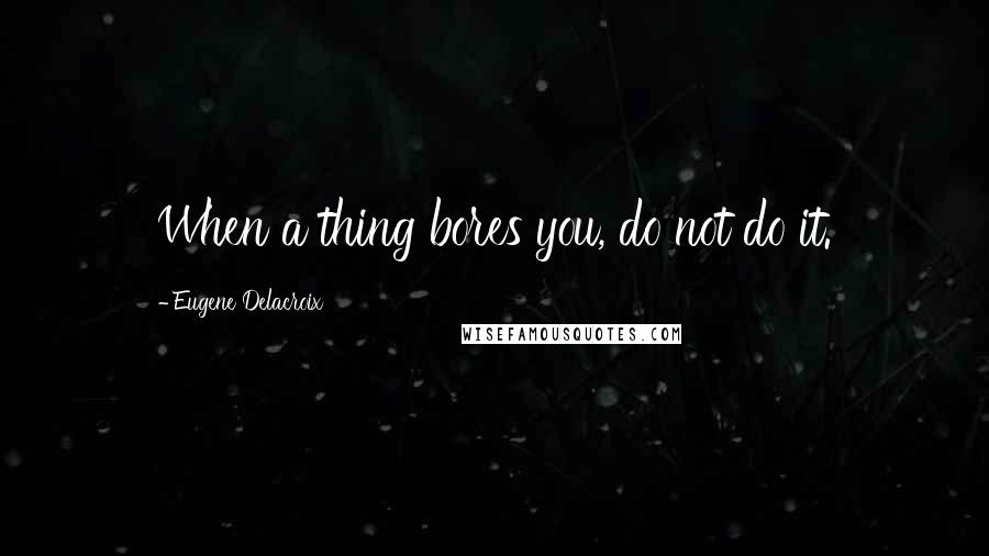 Eugene Delacroix Quotes: When a thing bores you, do not do it.