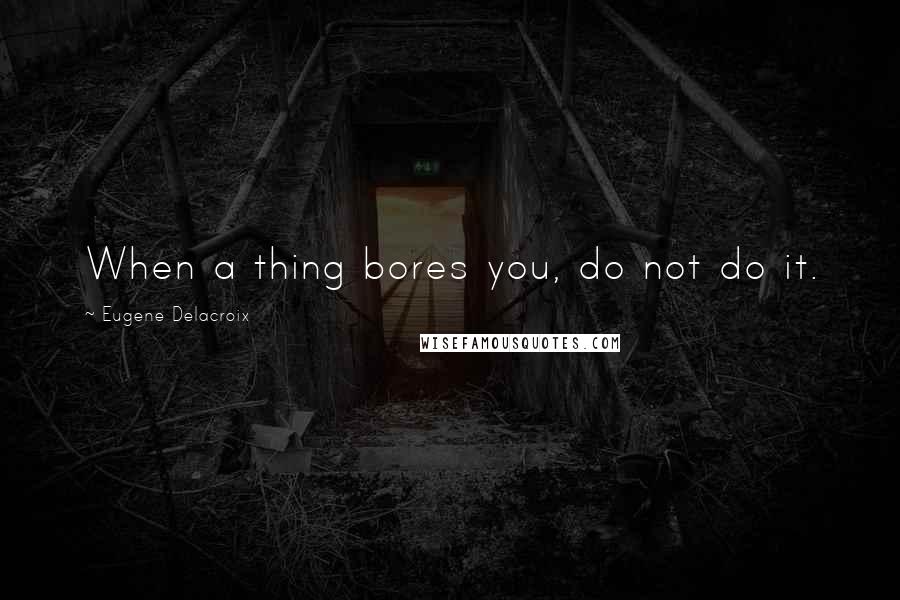 Eugene Delacroix Quotes: When a thing bores you, do not do it.