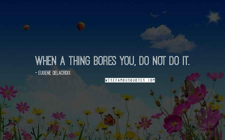 Eugene Delacroix Quotes: When a thing bores you, do not do it.