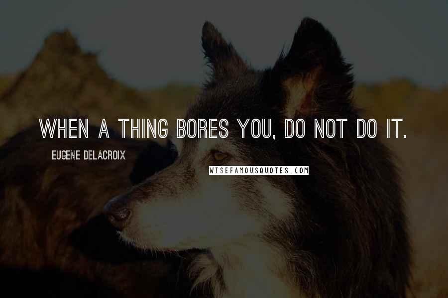Eugene Delacroix Quotes: When a thing bores you, do not do it.