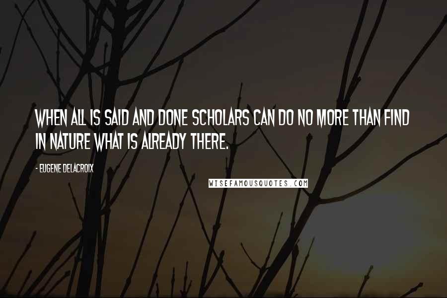 Eugene Delacroix Quotes: When all is said and done scholars can do no more than find in nature what is already there.